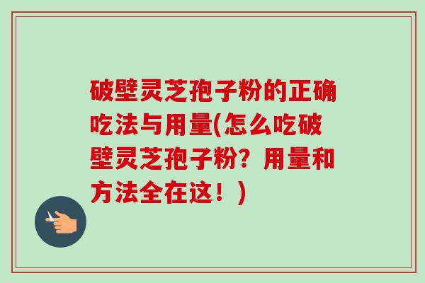 破壁灵芝孢子粉的正确吃法与用量(怎么吃破壁灵芝孢子粉?用量和方法全在这!) 破壁灵芝孢子粉的正确吃法与用量(怎么吃破壁灵芝孢子粉?用量和方法全在这!)