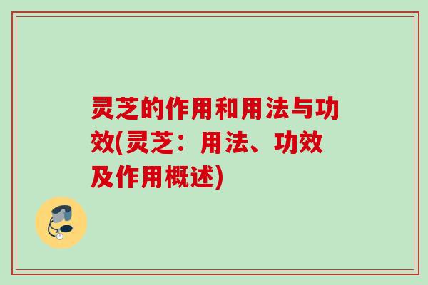 灵芝的作用和用法与功效(灵芝:用法、功效及作用概述) 灵芝的作用和用法与功效(灵芝:用法、功效及作用概述)