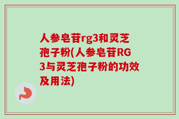 人参皂苷rg3和灵芝孢子粉(人参皂苷RG3与灵芝孢子粉的功效及用法)