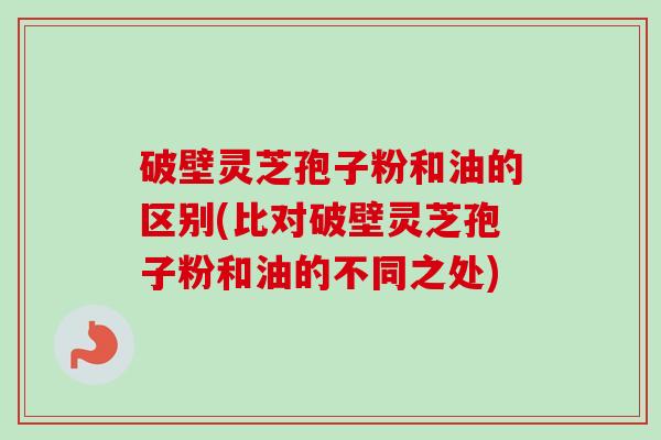 破壁灵芝孢子粉和油的区别(比对破壁灵芝孢子粉和油的不同之处) 破壁灵芝孢子粉和油的区别(比对破壁灵芝孢子粉和油的不同之处)