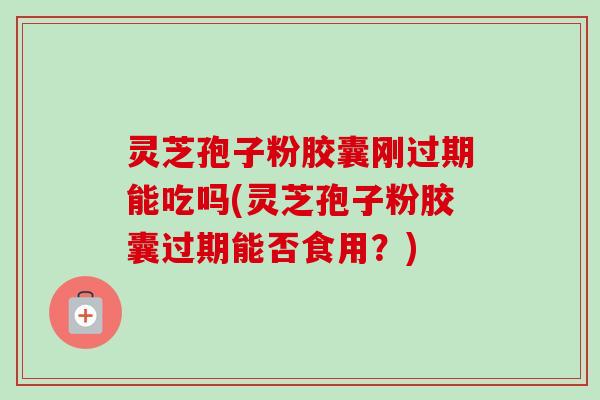 灵芝孢子粉胶囊刚过期能吃吗(灵芝孢子粉胶囊过期能否食用?) 灵芝孢子粉胶囊刚过期能吃吗(灵芝孢子粉胶囊过期能否食用?)