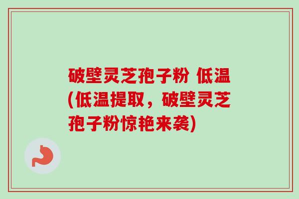 破壁灵芝孢子粉 低温(低温提取，破壁灵芝孢子粉惊艳来袭)