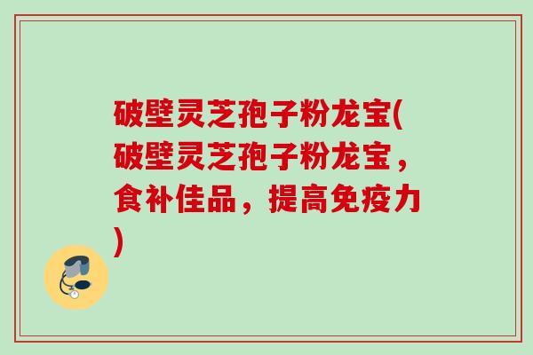 破壁灵芝孢子粉龙宝(破壁灵芝孢子粉龙宝,食补佳品,提高免疫力) 破壁灵芝孢子粉龙宝(破壁灵芝孢子粉龙宝,食补佳品,提高免疫力)