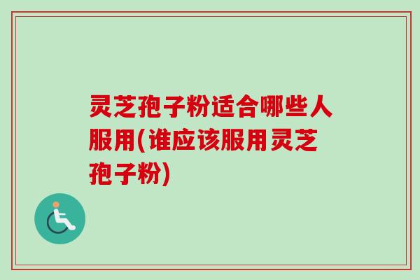 灵芝孢子粉适合哪些人服用(谁应该服用灵芝孢子粉)