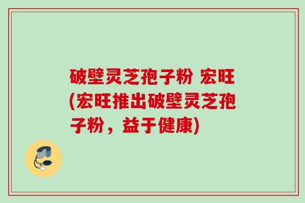 破壁灵芝孢子粉 宏旺(宏旺推出破壁灵芝孢子粉,益于健康) 破壁灵芝孢子粉 宏旺(宏旺推出破壁灵芝孢子粉,益于健康)