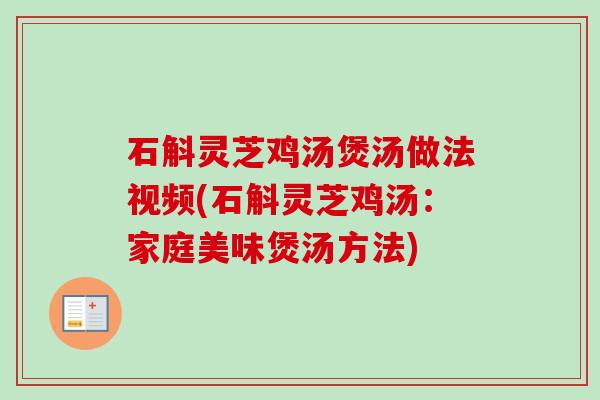 石斛灵芝鸡汤煲汤做法视频(石斛灵芝鸡汤:家庭美味煲汤方法) 石斛灵芝鸡汤煲汤做法视频(石斛灵芝鸡汤:家庭美味煲汤方法)