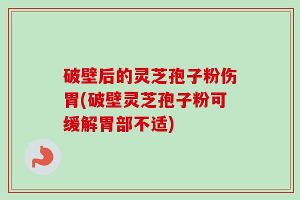 破壁后的灵芝孢子粉伤胃(破壁灵芝孢子粉可缓解胃部不适)