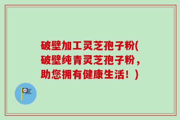 破壁加工灵芝孢子粉(破壁纯青灵芝孢子粉，助您拥有健康生活！)