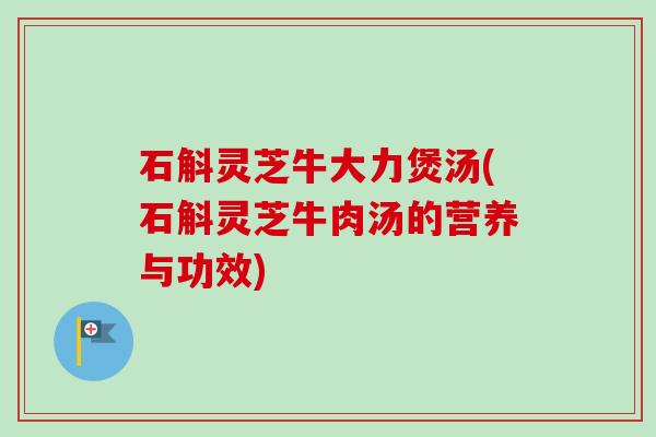 石斛灵芝牛大力煲汤(石斛灵芝牛肉汤的营养与功效)