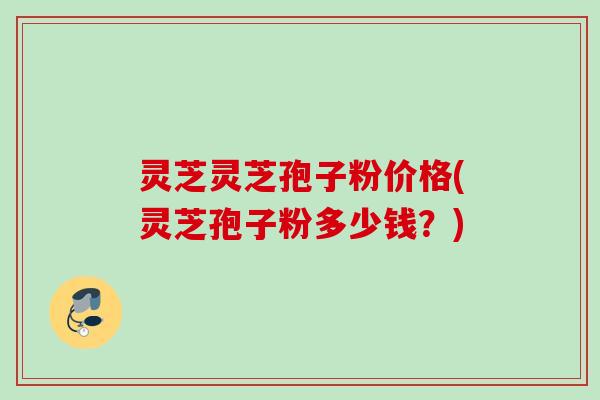 灵芝灵芝孢子粉价格(灵芝孢子粉多少钱?) 灵芝灵芝孢子粉价格(灵芝孢子粉多少钱?)