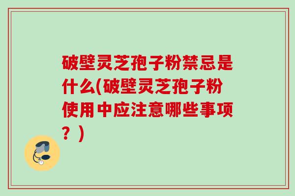 破壁灵芝孢子粉禁忌是什么(破壁灵芝孢子粉使用中应注意哪些事项?) 破壁灵芝孢子粉禁忌是什么(破壁灵芝孢子粉使用中应注意哪些事项?)