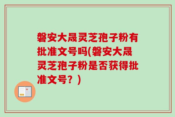 磐安大晟灵芝孢子粉有批准文号吗(磐安大晟灵芝孢子粉是否获得批准文号？)