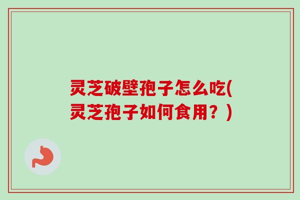 灵芝破壁孢子怎么吃(灵芝孢子如何食用?) 灵芝破壁孢子怎么吃(灵芝孢子如何食用?)