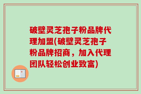 破壁灵芝孢子粉品牌代理加盟(破壁灵芝孢子粉品牌招商，加入代理团队轻松创业致富)