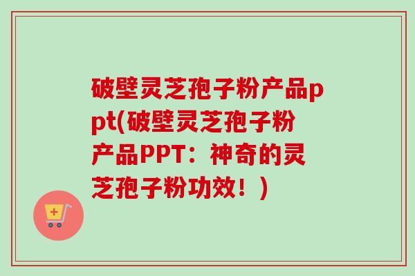 破壁灵芝孢子粉产品ppt(破壁灵芝孢子粉产品PPT:神奇的灵芝孢子粉功效!) 破壁灵芝孢子粉产品ppt(破壁灵芝孢子粉产品PPT:神奇的灵芝孢子粉功效!)