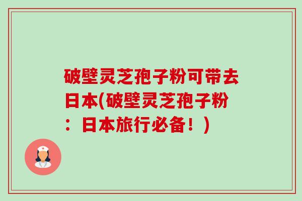 破壁灵芝孢子粉可带去日本(破壁灵芝孢子粉:日本旅行必备!) 破壁灵芝孢子粉可带去日本(破壁灵芝孢子粉:日本旅行必备!)