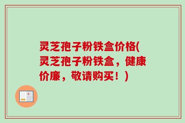 灵芝孢子粉铁盒价格(灵芝孢子粉铁盒,健康价廉,敬请购买!) 灵芝孢子粉铁盒价格(灵芝孢子粉铁盒,健康价廉,敬请购买!)