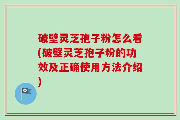 破壁灵芝孢子粉怎么看(破壁灵芝孢子粉的功效及正确使用方法介绍) 破壁灵芝孢子粉怎么看(破壁灵芝孢子粉的功效及正确使用方法介绍)