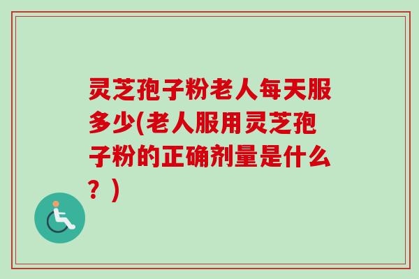 灵芝孢子粉老人每天服多少(老人服用灵芝孢子粉的正确剂量是什么?) 灵芝孢子粉老人每天服多少(老人服用灵芝孢子粉的正确剂量是什么?)