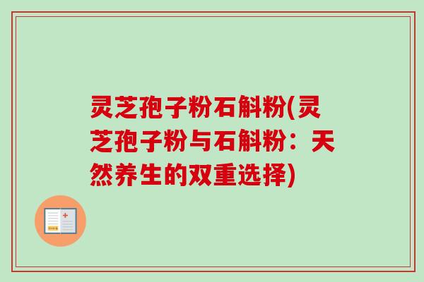 灵芝孢子粉石斛粉(灵芝孢子粉与石斛粉：天然养生的双重选择)