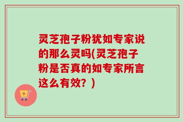 灵芝孢子粉犹如专家说的那么灵吗(灵芝孢子粉是否真的如专家所言这么有效？)