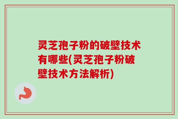 灵芝孢子粉的破壁技术有哪些(灵芝孢子粉破壁技术方法解析) 灵芝孢子粉的破壁技术有哪些(灵芝孢子粉破壁技术方法解析)