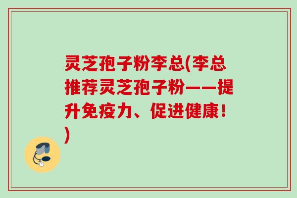 灵芝孢子粉李总(李总推荐灵芝孢子粉——提升免疫力、促进健康!) 灵芝孢子粉李总(李总推荐灵芝孢子粉——提升免疫力、促进健康!)