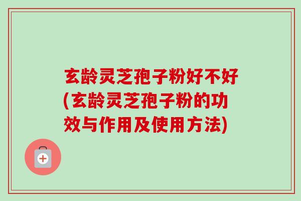 玄龄灵芝孢子粉好不好(玄龄灵芝孢子粉的功效与作用及使用方法)