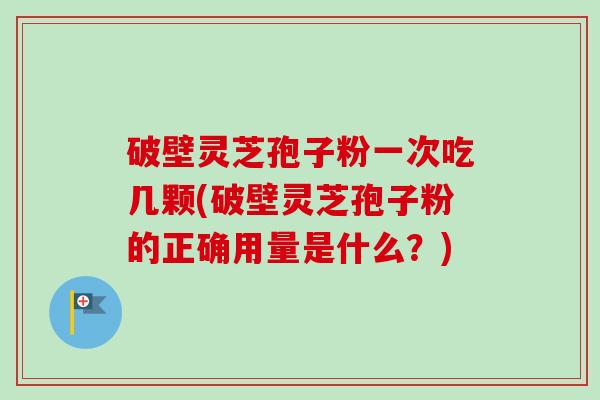 破壁灵芝孢子粉一次吃几颗(破壁灵芝孢子粉的正确用量是什么?) 破壁灵芝孢子粉一次吃几颗(破壁灵芝孢子粉的正确用量是什么?)