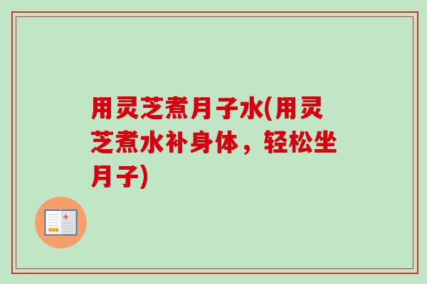 用灵芝煮月子水(用灵芝煮水补身体,轻松坐月子) 用灵芝煮月子水(用灵芝煮水补身体,轻松坐月子)