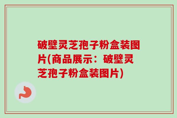 破壁灵芝孢子粉盒装图片(商品展示:破壁灵芝孢子粉盒装图片) 破壁灵芝孢子粉盒装图片(商品展示:破壁灵芝孢子粉盒装图片)
