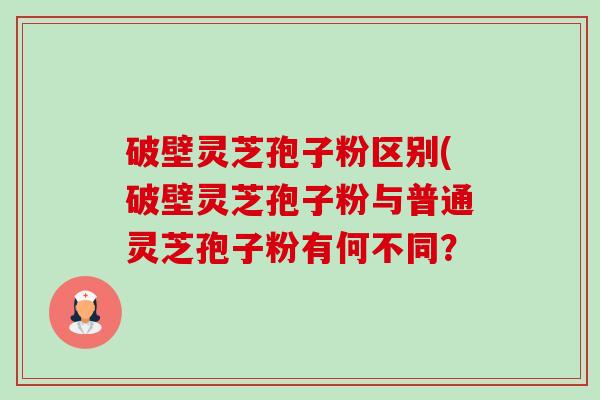 破壁灵芝孢子粉区别(破壁灵芝孢子粉与普通灵芝孢子粉有何不同? 破壁灵芝孢子粉区别(破壁灵芝孢子粉与普通灵芝孢子粉有何不同?