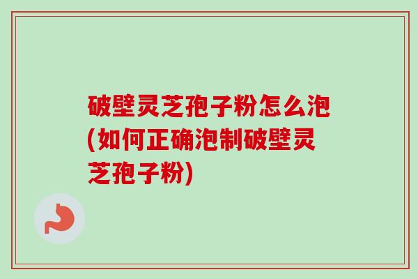 破壁灵芝孢子粉怎么泡(如何正确泡制破壁灵芝孢子粉) 破壁灵芝孢子粉怎么泡(如何正确泡制破壁灵芝孢子粉)