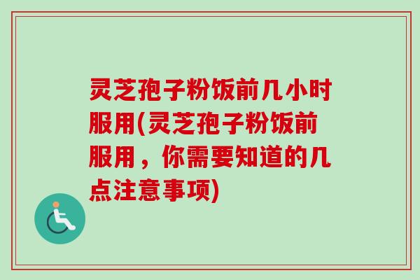 灵芝孢子粉饭前几小时服用(灵芝孢子粉饭前服用，你需要知道的几点注意事项)