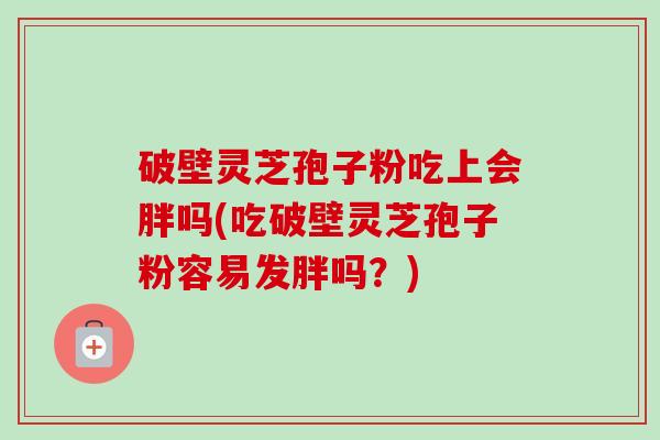 破壁灵芝孢子粉吃上会胖吗(吃破壁灵芝孢子粉容易发胖吗？)