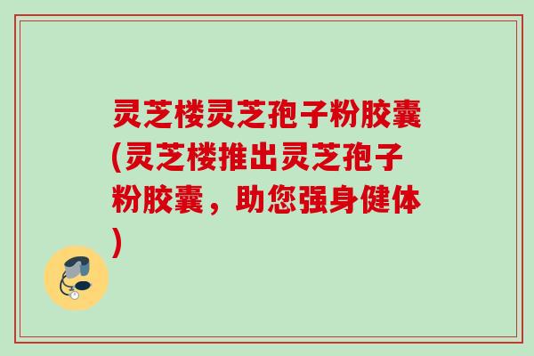 灵芝楼灵芝孢子粉胶囊(灵芝楼推出灵芝孢子粉胶囊,助您强身健体) 灵芝楼灵芝孢子粉胶囊(灵芝楼推出灵芝孢子粉胶囊,助您强身健体)