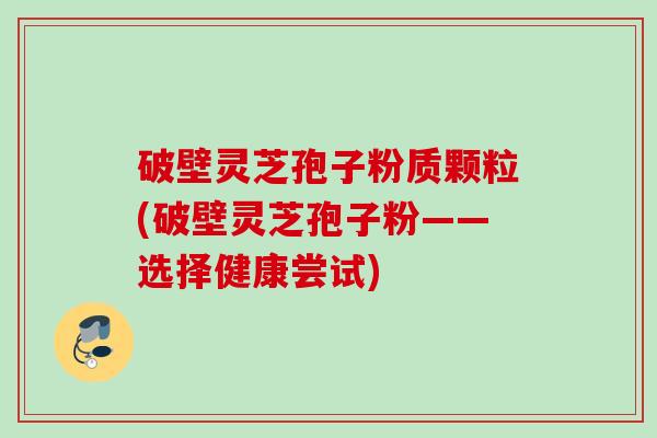 破壁灵芝孢子粉质颗粒(破壁灵芝孢子粉——选择健康尝试) 破壁灵芝孢子粉质颗粒(破壁灵芝孢子粉——选择健康尝试)
