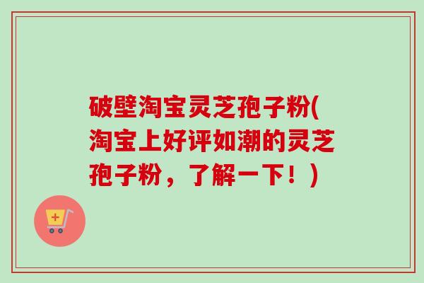 破壁淘宝灵芝孢子粉(淘宝上好评如潮的灵芝孢子粉，了解一下！)