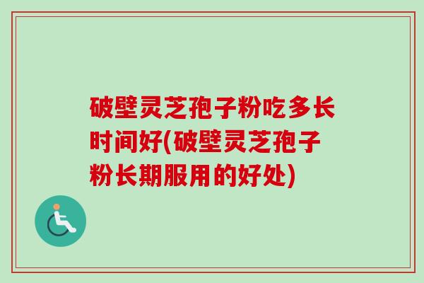 破壁灵芝孢子粉吃多长时间好(破壁灵芝孢子粉长期服用的好处) 破壁灵芝孢子粉吃多长时间好(破壁灵芝孢子粉长期服用的好处)