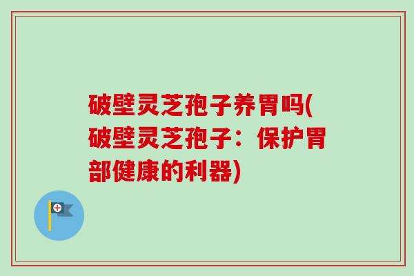 破壁灵芝孢子养胃吗(破壁灵芝孢子：保护胃部健康的利器)