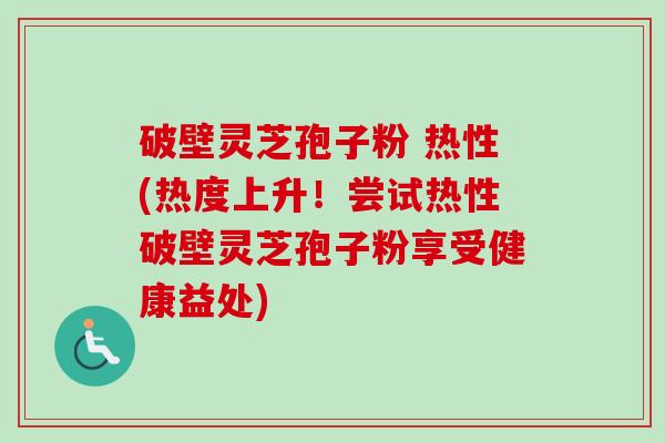 破壁灵芝孢子粉 热性(热度上升!尝试热性破壁灵芝孢子粉享受健康益处) 破壁灵芝孢子粉 热性(热度上升!尝试热性破壁灵芝孢子粉享受健康益处)
