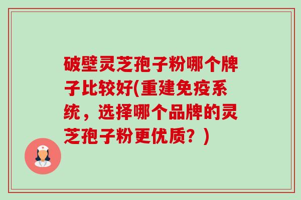 破壁灵芝孢子粉哪个牌子比较好(重建免疫系统，选择哪个品牌的灵芝孢子粉更优质？)