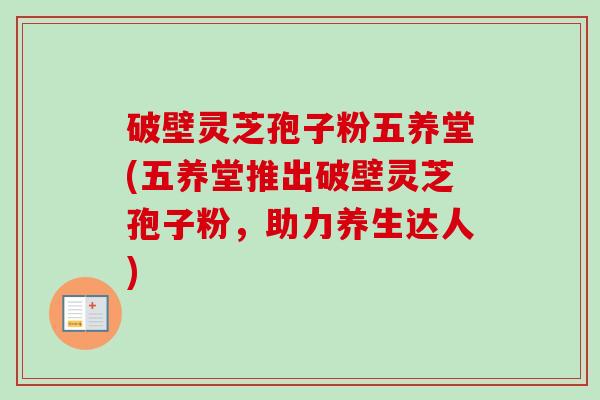 破壁灵芝孢子粉五养堂(五养堂推出破壁灵芝孢子粉,助力养生达人) 破壁灵芝孢子粉五养堂(五养堂推出破壁灵芝孢子粉,助力养生达人)