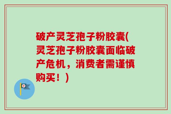 破产灵芝孢子粉胶囊(灵芝孢子粉胶囊面临破产危机,消费者需谨慎购买!) 破产灵芝孢子粉胶囊(灵芝孢子粉胶囊面临破产危机,消费者需谨慎购买!)
