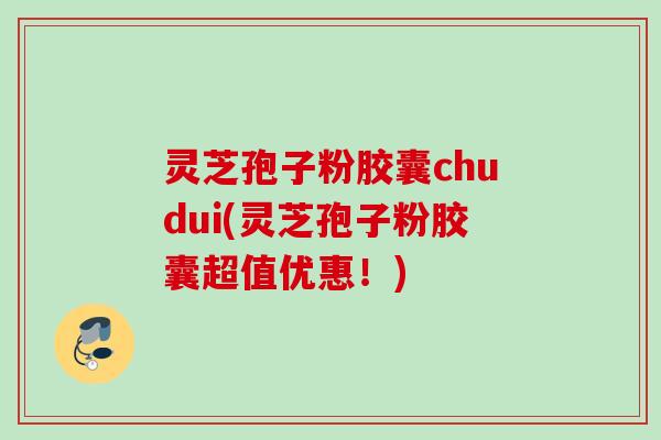 灵芝孢子粉胶囊chudui(灵芝孢子粉胶囊超值优惠!) 灵芝孢子粉胶囊chudui(灵芝孢子粉胶囊超值优惠!)