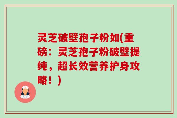灵芝破壁孢子粉如(重磅:灵芝孢子粉破壁提纯,超长效营养护身攻略!) 灵芝破壁孢子粉如(重磅:灵芝孢子粉破壁提纯,超长效营养护身攻略!)