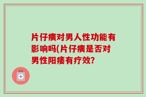 片仔癀对男人性功能有影响吗(片仔癀是否对男性有疗效？