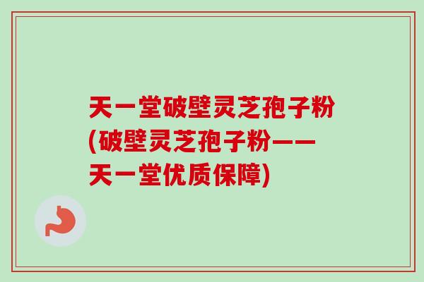 天一堂破壁灵芝孢子粉(破壁灵芝孢子粉——天一堂优质保障) 天一堂破壁灵芝孢子粉(破壁灵芝孢子粉——天一堂优质保障)