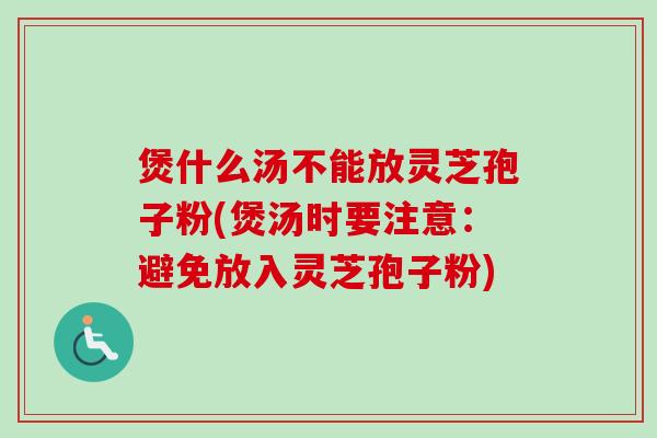 煲什么汤不能放灵芝孢子粉(煲汤时要注意:避免放入灵芝孢子粉) 煲什么汤不能放灵芝孢子粉(煲汤时要注意:避免放入灵芝孢子粉)