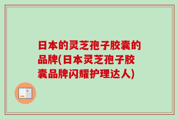 日本的灵芝孢子胶囊的品牌(日本灵芝孢子胶囊品牌闪耀护理达人) 日本的灵芝孢子胶囊的品牌(日本灵芝孢子胶囊品牌闪耀护理达人)